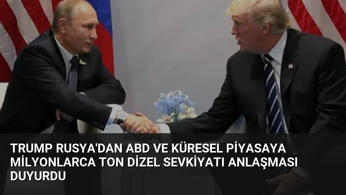 Trump Rusya’dan ABD ve Küresel Piyasaya Milyonlarca Ton Dizel Sevkiyatı Anlaşması Duyurdu