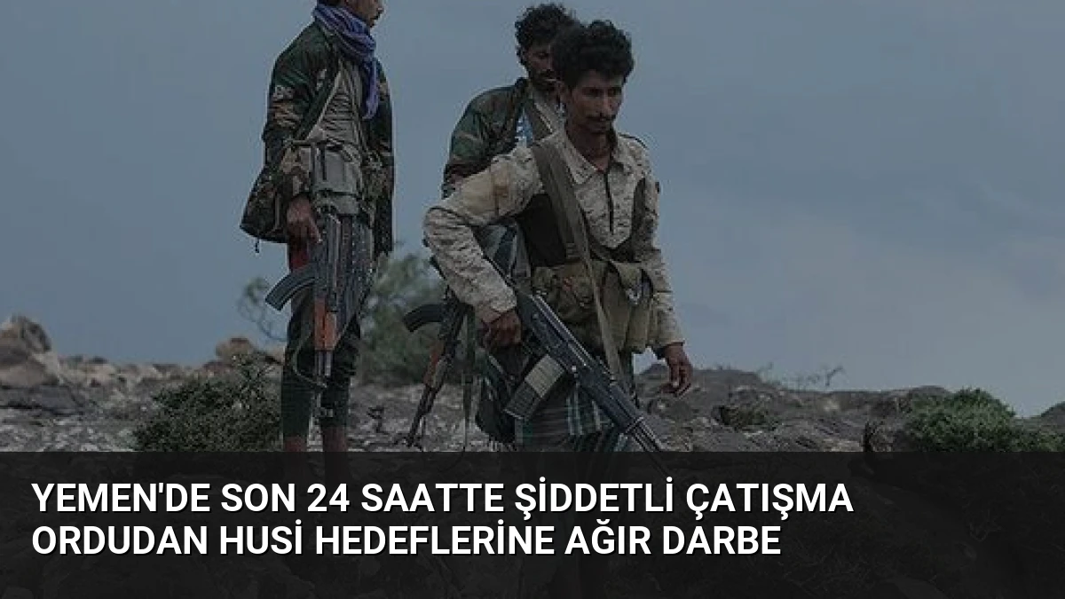 Yemen’de Son 24 Saatte Şiddetli Çatışma Ordudan Husi Hedeflerine Ağır Darbe